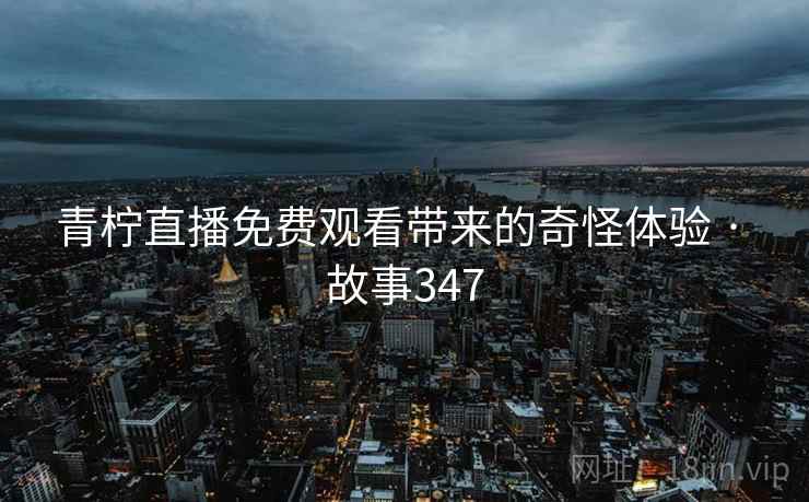 青柠直播免费观看带来的奇怪体验 · 故事347  第1张