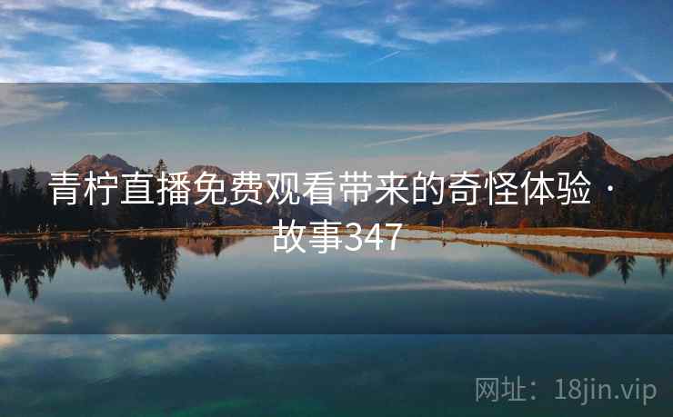青柠直播免费观看带来的奇怪体验 · 故事347  第2张
