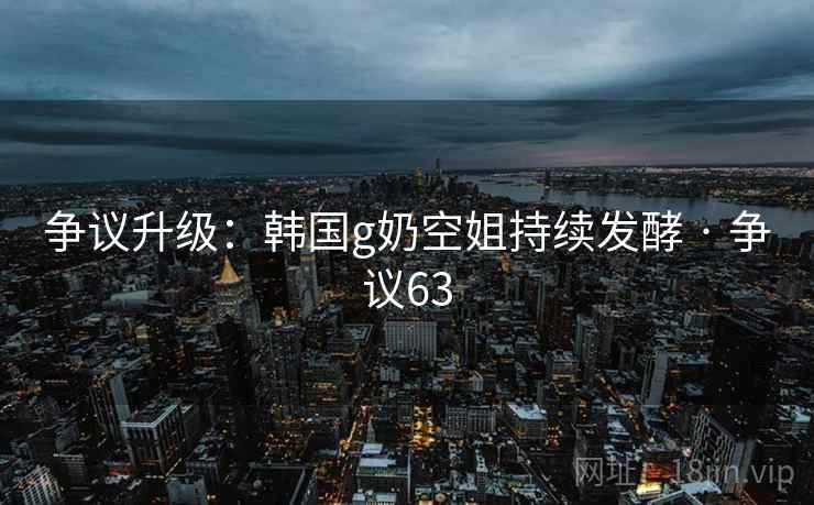 争议升级：韩国g奶空姐持续发酵 · 争议63  第1张