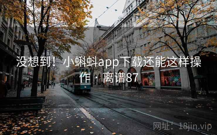 没想到！小蝌蚪app下载还能这样操作 · 离谱87