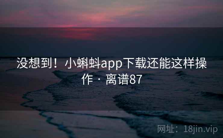 没想到！小蝌蚪app下载还能这样操作 · 离谱87