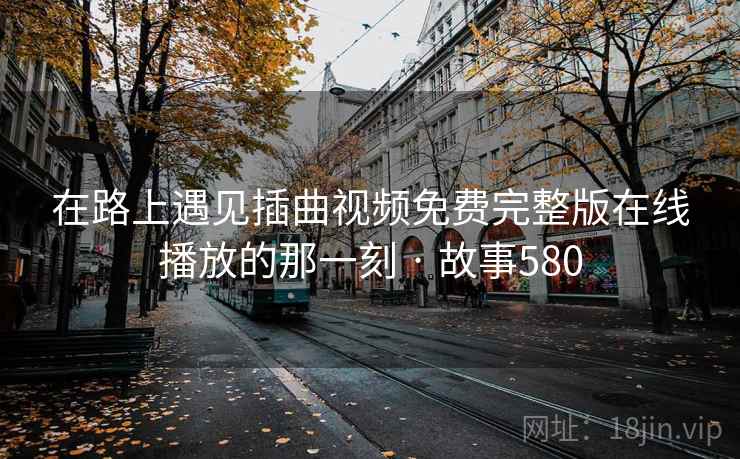 在路上遇见插曲视频免费完整版在线播放的那一刻 · 故事580  第1张
