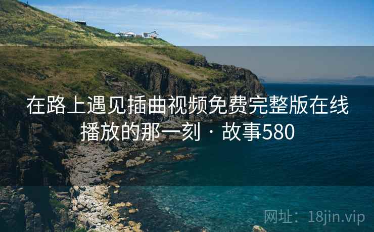 在路上遇见插曲视频免费完整版在线播放的那一刻 · 故事580  第2张