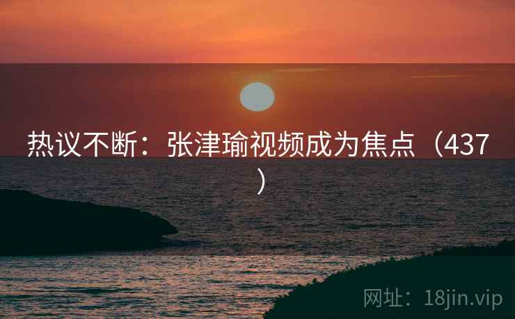 热议不断：张津瑜视频成为焦点（437 ）  第2张