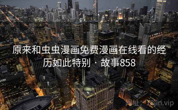 原来和虫虫漫画免费漫画在线看的经历如此特别 · 故事858