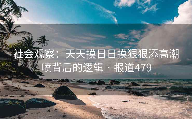 社会观察：天天摸日日摸狠狠添高潮喷背后的逻辑 · 报道479