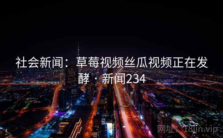 社会新闻：草莓视频丝瓜视频正在发酵 · 新闻234