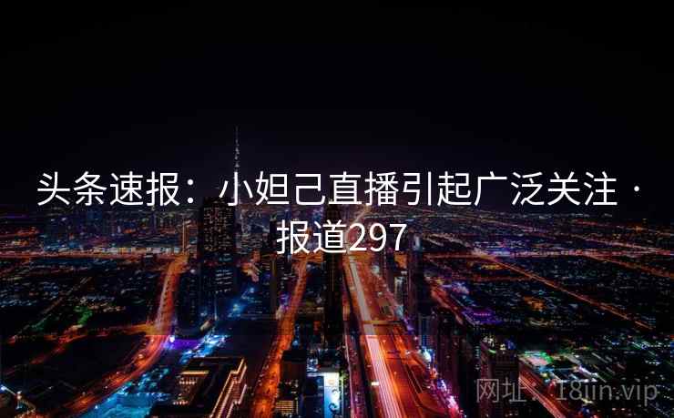 头条速报：小妲己直播引起广泛关注 · 报道297
