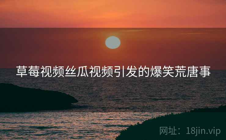 草莓视频丝瓜视频引发的爆笑荒唐事