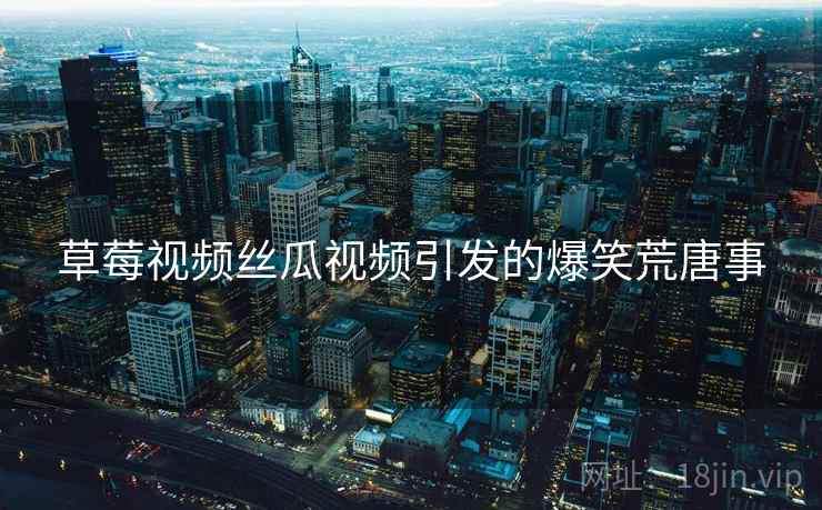 草莓视频丝瓜视频引发的爆笑荒唐事