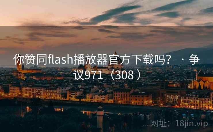 你赞同flash播放器官方下载吗？ · 争议971（308 ）