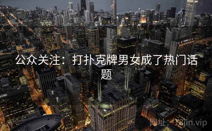 公众关注：打扑克牌男女成了热门话题