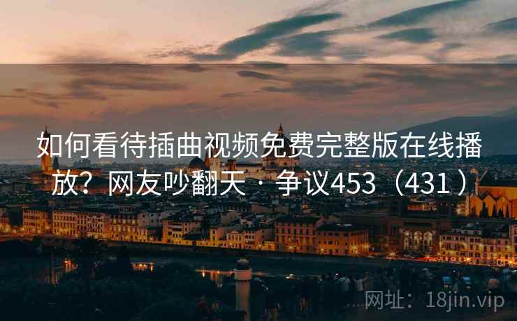如何看待插曲视频免费完整版在线播放？网友吵翻天 · 争议453（431 ）