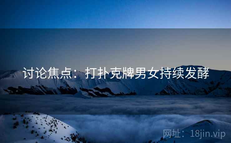 讨论焦点：打扑克牌男女持续发酵