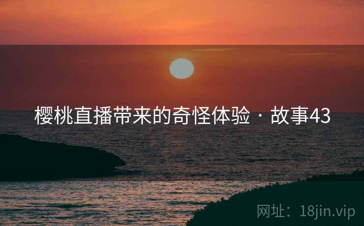 樱桃直播带来的奇怪体验 · 故事43
