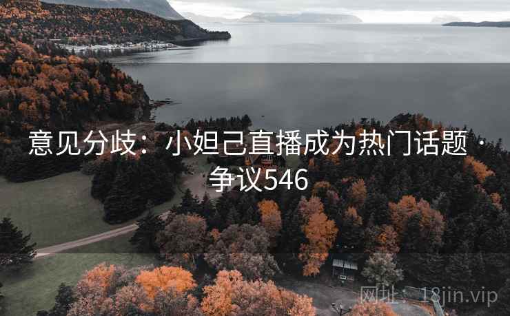 意见分歧：小妲己直播成为热门话题 · 争议546  第2张