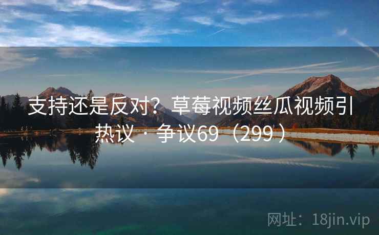 支持还是反对？草莓视频丝瓜视频引热议 · 争议69（299 ）  第2张