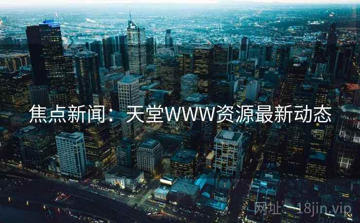 焦点新闻：天堂WWW资源最新动态  第2张