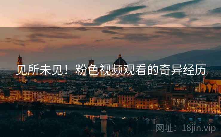 见所未见！粉色视频观看的奇异经历