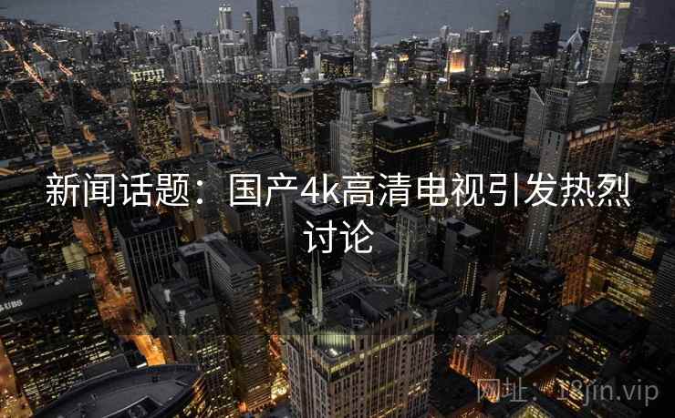 新闻话题：国产4k高清电视引发热烈讨论