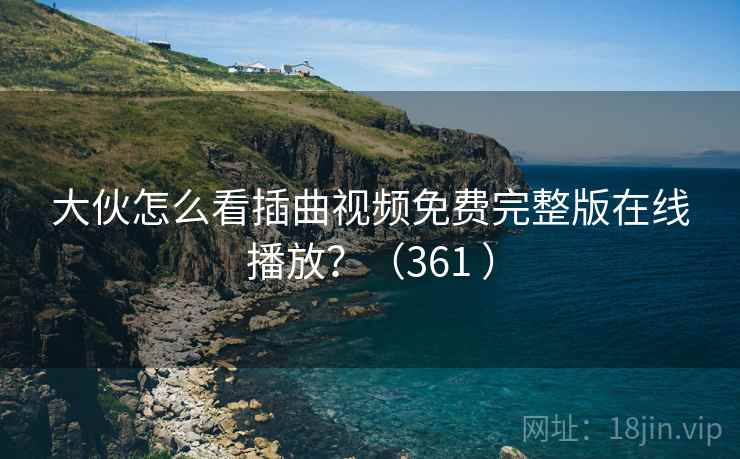 大伙怎么看插曲视频免费完整版在线播放？（361 ）