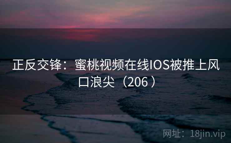 正反交锋：蜜桃视频在线IOS被推上风口浪尖（206 ）