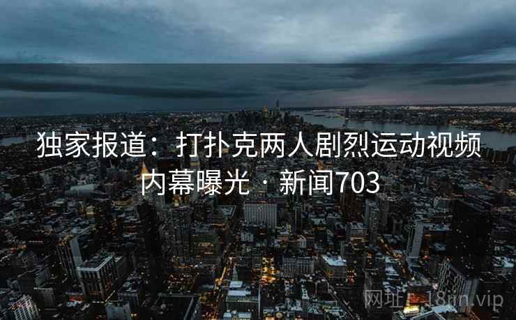 独家报道：打扑克两人剧烈运动视频内幕曝光 · 新闻703
