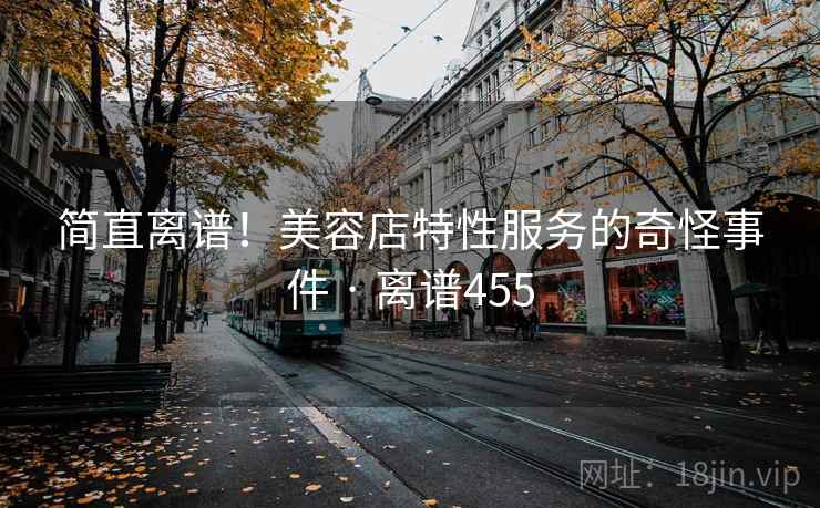 简直离谱！美容店特性服务的奇怪事件 · 离谱455