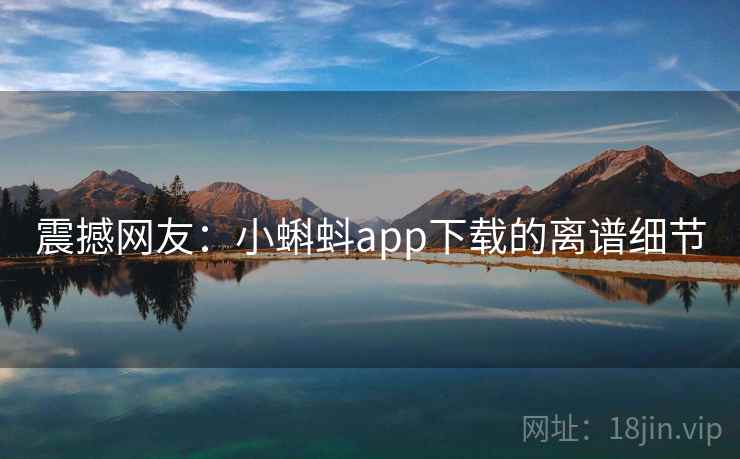 震撼网友：小蝌蚪app下载的离谱细节