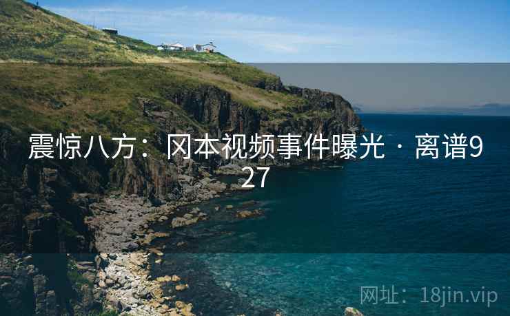 震惊八方：冈本视频事件曝光 · 离谱927