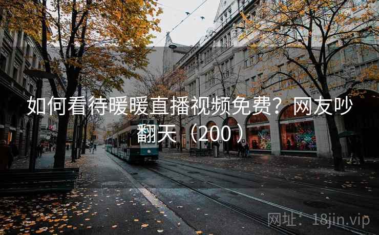 如何看待暖暖直播视频免费?网友吵翻天(200 ) 第1张 如何看待暖暖直播视频免费?网友吵翻天(200 ) 第1张