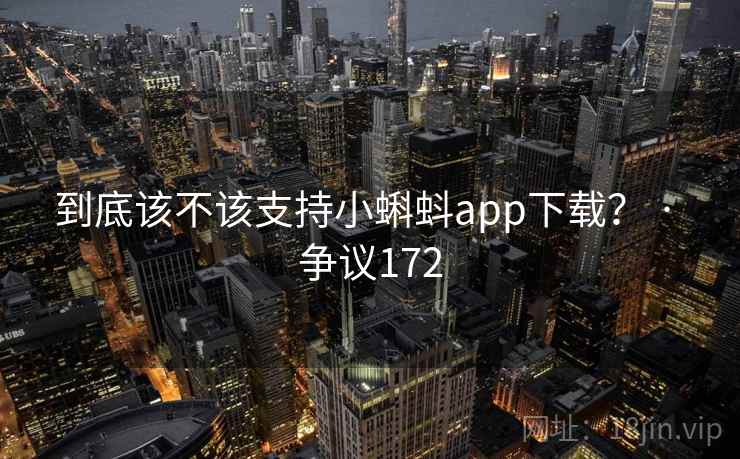 到底该不该支持小蝌蚪app下载？ · 争议172