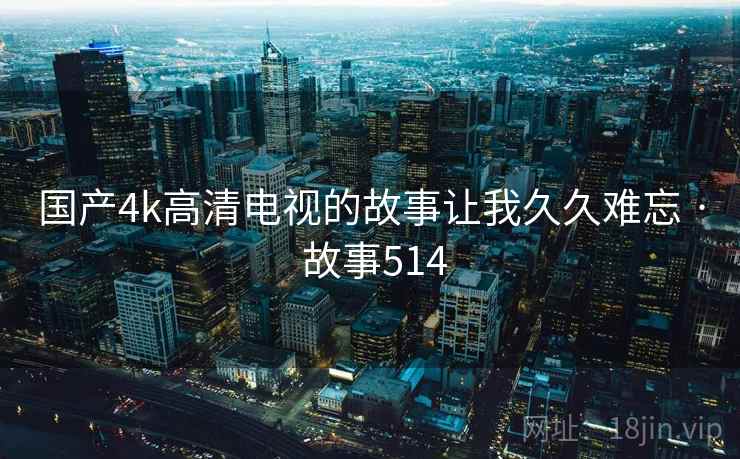 国产4k高清电视的故事让我久久难忘 · 故事514