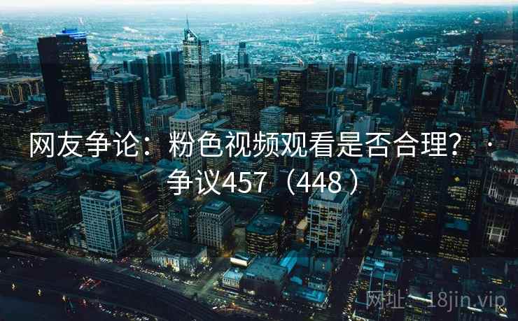 网友争论：粉色视频观看是否合理？ · 争议457（448 ）