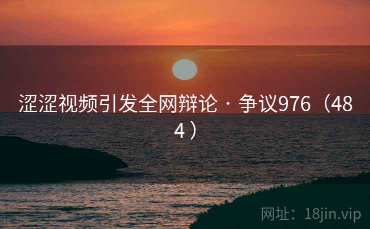 涩涩视频引发全网辩论 · 争议976（484 ）