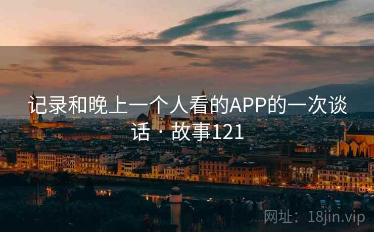 记录和晚上一个人看的APP的一次谈话 · 故事121