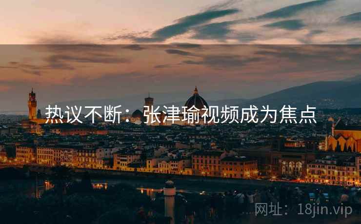 热议不断:张津瑜视频成为焦点