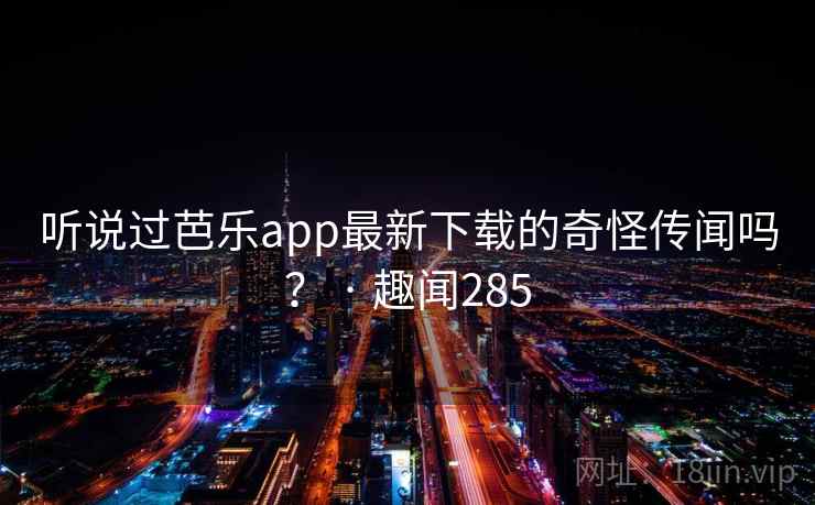 听说过芭乐app最新下载的奇怪传闻吗？ · 趣闻285