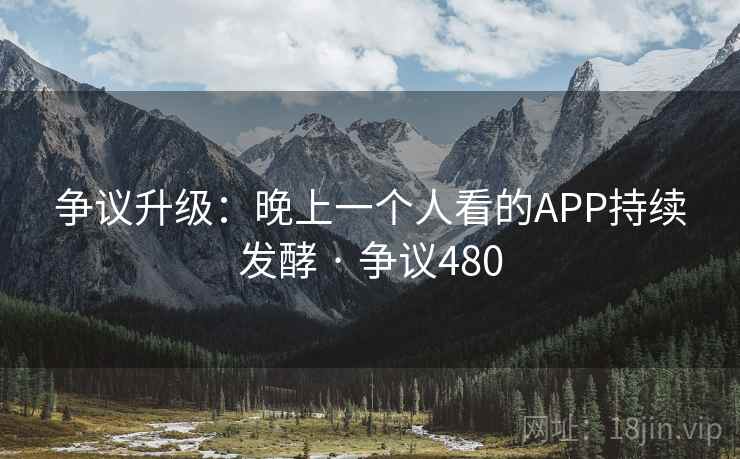 争议升级：晚上一个人看的APP持续发酵 · 争议480