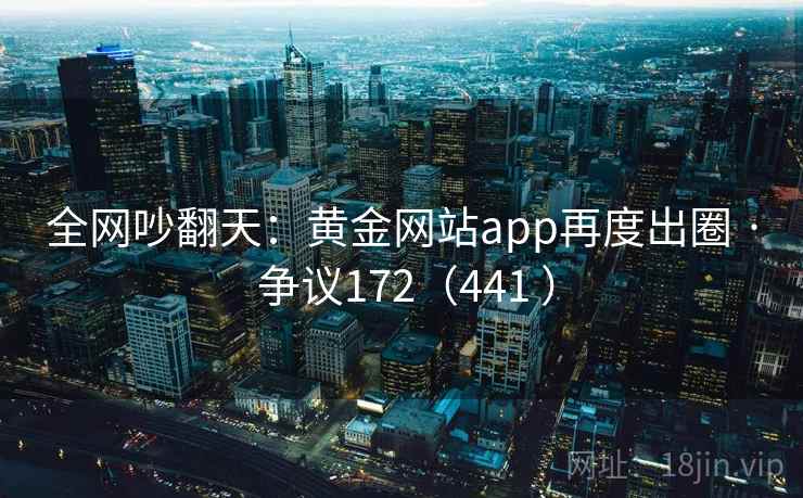全网吵翻天:黄金网站app再度出圈 · 争议172(441 ) 第2张 全网吵翻天:黄金网站app再度出圈 · 争议172(441 ) 第2张