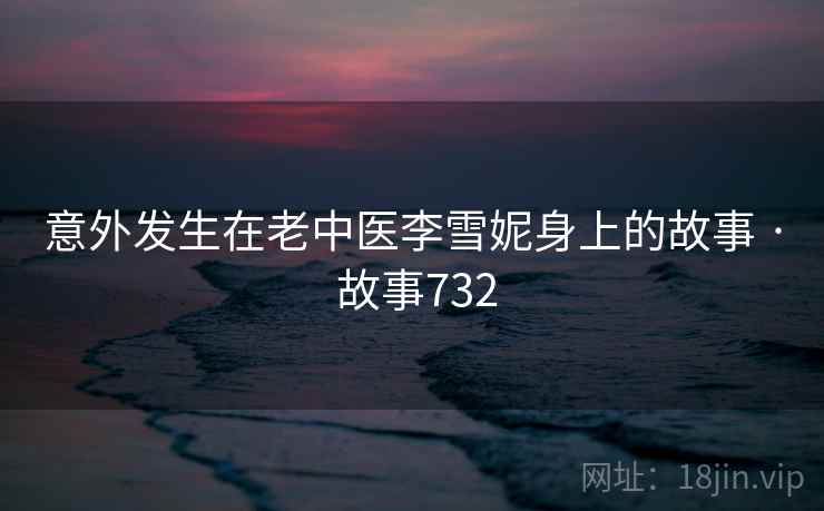 意外发生在老中医李雪妮身上的故事 · 故事732  第1张