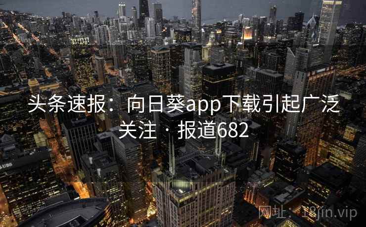 头条速报:向日葵app下载引起广泛关注 · 报道682