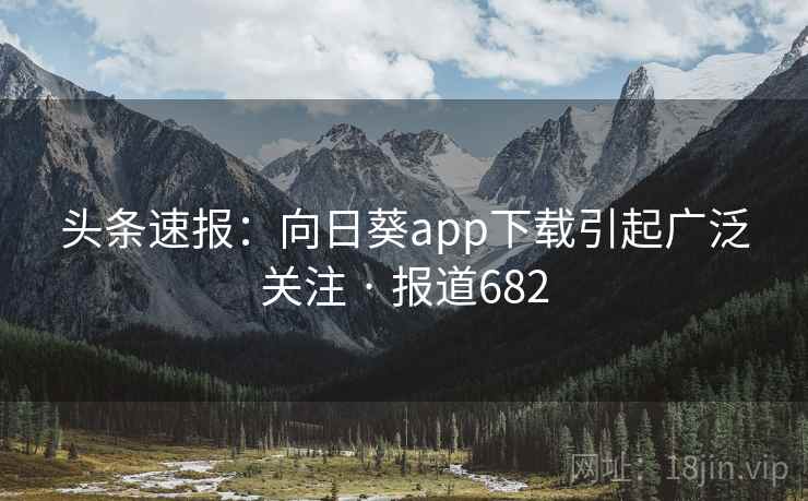 头条速报:向日葵app下载引起广泛关注 · 报道682