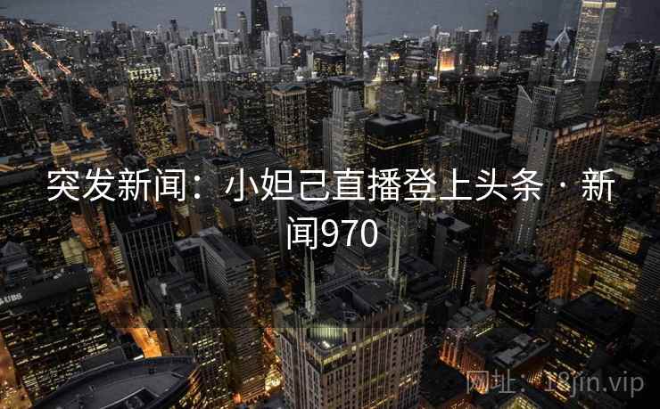 突发新闻：小妲己直播登上头条 · 新闻970