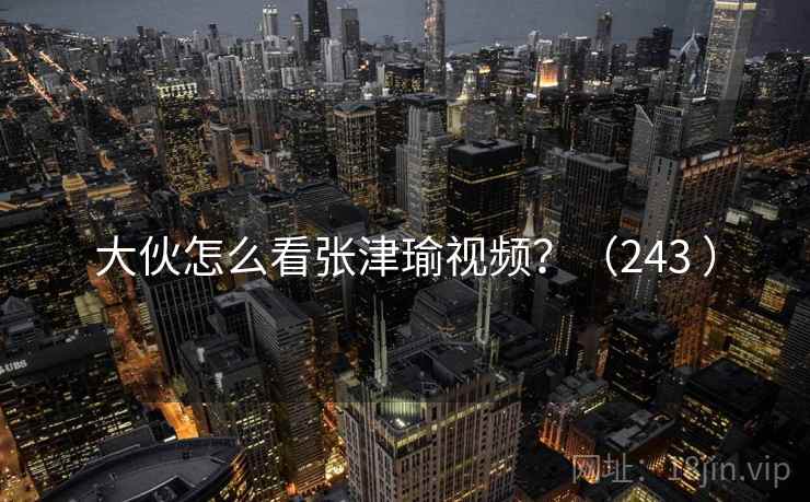 大伙怎么看张津瑜视频？（243 ）  第1张