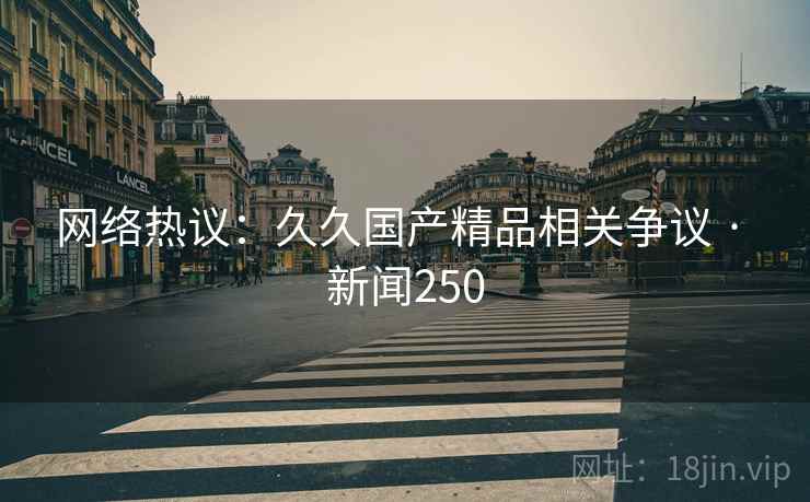网络热议：久久国产精品相关争议 · 新闻250