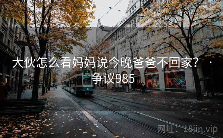 大伙怎么看妈妈说今晚爸爸不回家？ · 争议985  第2张