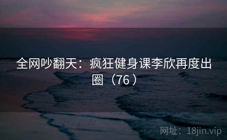 全网吵翻天：疯狂健身课李欣再度出圈（76 ）  第2张