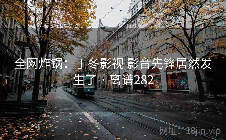 全网炸锅：丁冬影视 影音先锋居然发生了 · 离谱282  第1张