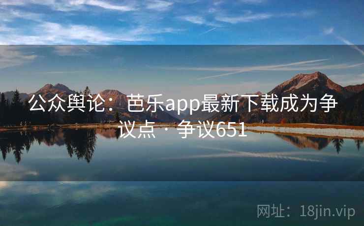 公众舆论：芭乐app最新下载成为争议点 · 争议651
